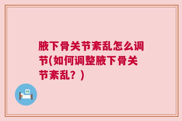 腋下骨关节紊乱怎么调节(如何调整腋下骨关节紊乱?)