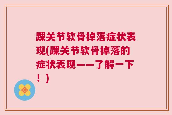 踝关节软骨掉落症状表现(踝关节软骨掉落的症状表现——了解一下!)