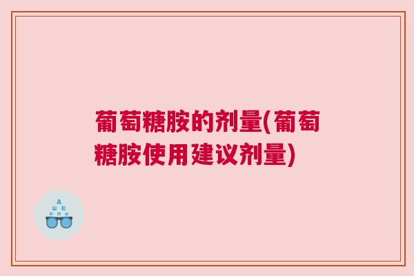 葡萄糖胺的剂量(葡萄糖胺使用建议剂量)