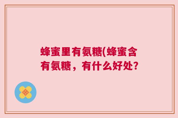 蜂蜜里有氨糖(蜂蜜含有氨糖,有什么好处? 蜂蜜里有氨糖(蜂蜜含有氨糖,有什么好处?