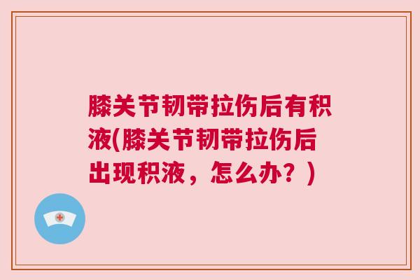 膝关节韧带拉伤后有积液(膝关节韧带拉伤后出现积液,怎么办?)