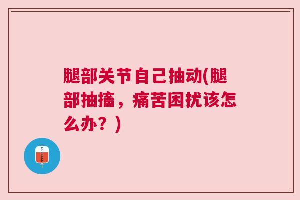腿部关节自己抽动(腿部抽搐,痛苦困扰该怎么办?) 腿部关节自己抽动(腿部抽搐,痛苦困扰该怎么办?)