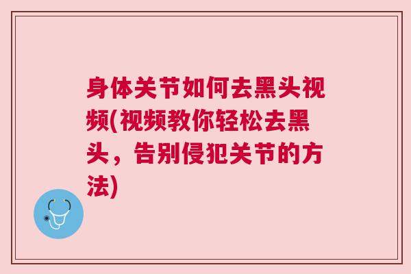 身体关节如何去黑头视频(视频教你轻松去黑头,告别侵犯关节的方法) 身体关节如何去黑头视频(视频教你轻松去黑头,告别侵犯关节的方法)