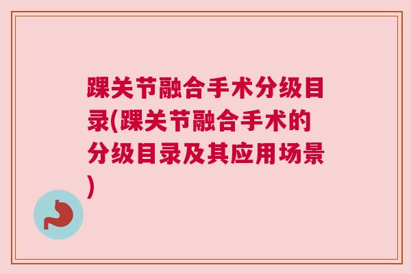 踝关节融合手术分级目录(踝关节融合手术的分级目录及其应用场景)