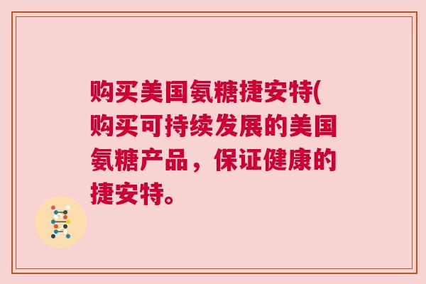 购买美国氨糖捷安特(购买可持续发展的美国氨糖产品，保证健康的捷安特。