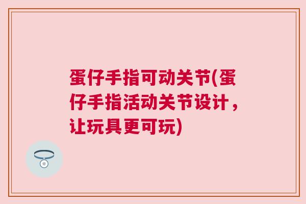 蛋仔手指可动关节(蛋仔手指活动关节设计,让玩具更可玩)