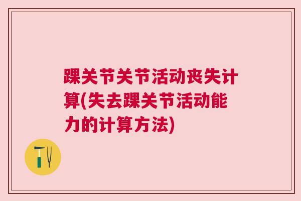 踝关节关节活动丧失计算(失去踝关节活动能力的计算方法)