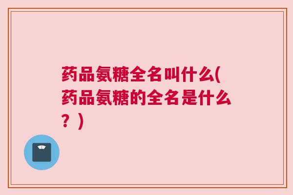 药品氨糖全名叫什么(药品氨糖的全名是什么?)