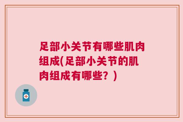 足部小关节有哪些肌肉组成(足部小关节的肌肉组成有哪些?) 足部小关节有哪些肌肉组成(足部小关节的肌肉组成有哪些?)
