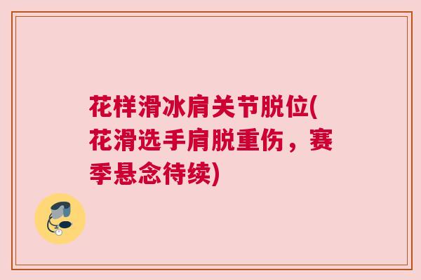花样滑冰肩关节脱位(花滑选手肩脱重伤,赛季悬念待续) 花样滑冰肩关节脱位(花滑选手肩脱重伤,赛季悬念待续)