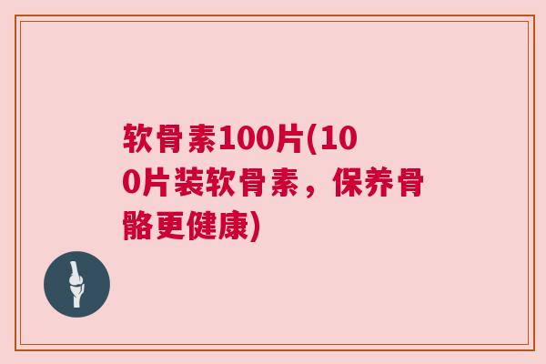 软骨素100片(100片装软骨素,保养骨骼更健康)