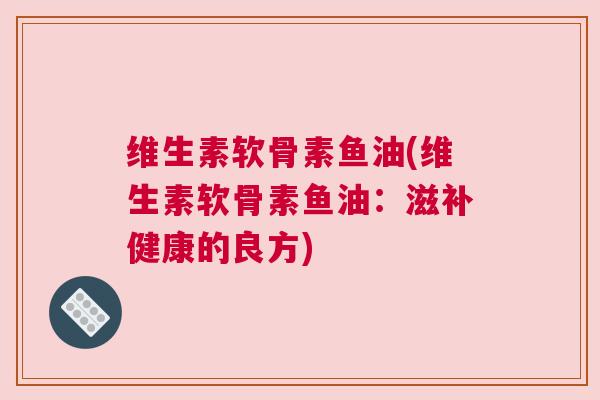 维生素软骨素鱼油(维生素软骨素鱼油:滋补健康的良方)