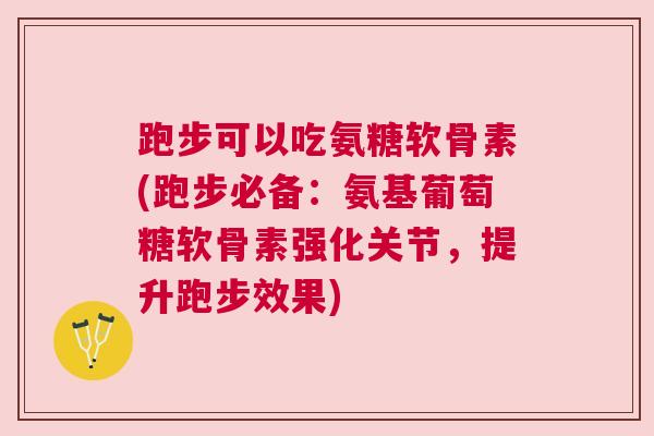 跑步可以吃氨糖软骨素(跑步必备:氨基葡萄糖软骨素强化关节,提升跑步效果)