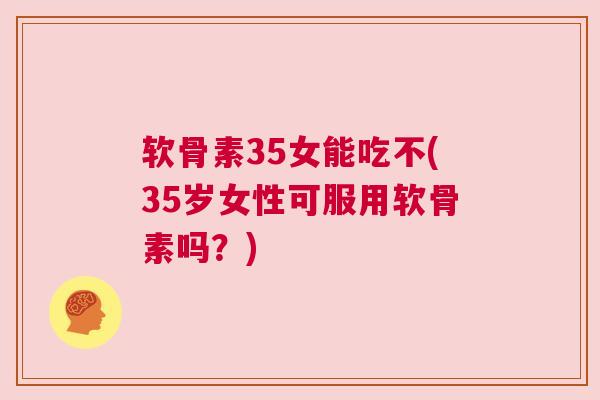 软骨素35女能吃不(35岁女性可服用软骨素吗?)