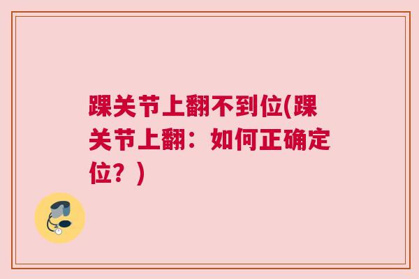 踝关节上翻不到位(踝关节上翻:如何正确定位?) 踝关节上翻不到位(踝关节上翻:如何正确定位?)