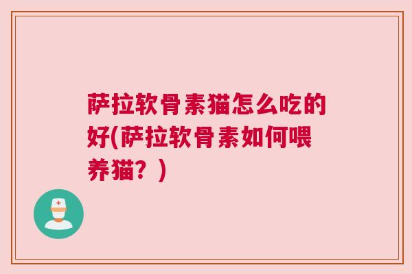 萨拉软骨素猫怎么吃的好(萨拉软骨素如何喂养猫？)