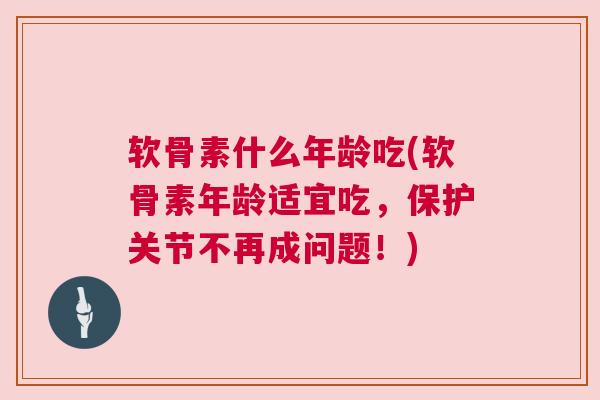 软骨素什么年龄吃(软骨素年龄适宜吃,保护关节不再成问题!)