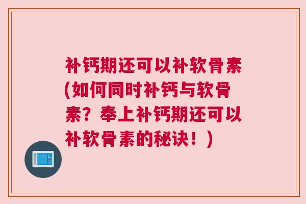 补钙期还可以补软骨素(如何同时补钙与软骨素?奉上补钙期还可以补软骨素的秘诀!) 补钙期还可以补软骨素(如何同时补钙与软骨素?奉上补钙期还可以补软骨素的秘诀!)