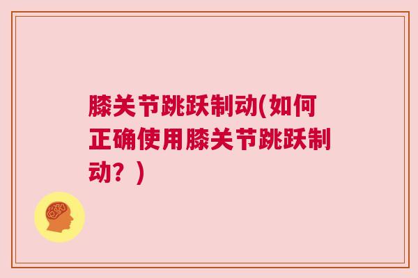 膝关节跳跃制动(如何正确使用膝关节跳跃制动?)