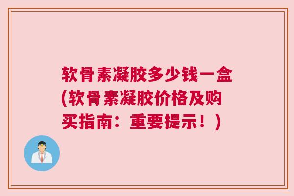 软骨素凝胶多少钱一盒(软骨素凝胶价格及购买指南:重要提示!)