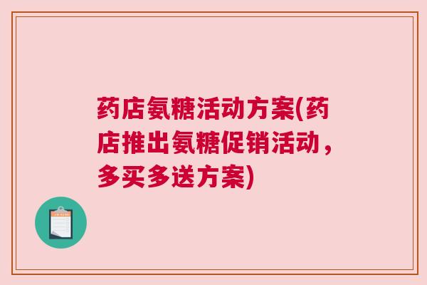 药店氨糖活动方案(药店推出氨糖促销活动,多买多送方案) 药店氨糖活动方案(药店推出氨糖促销活动,多买多送方案)