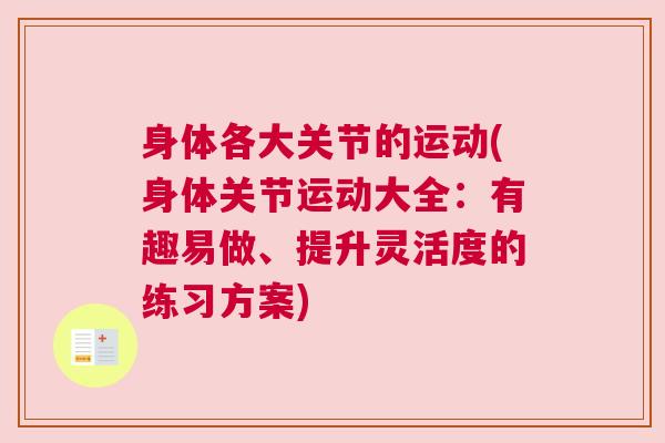 身体各大关节的运动(身体关节运动大全：有趣易做、提升灵活度的练习方案)