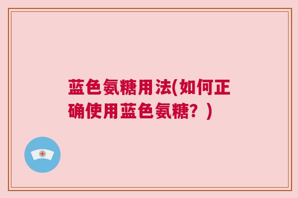 蓝色氨糖用法(如何正确使用蓝色氨糖？)