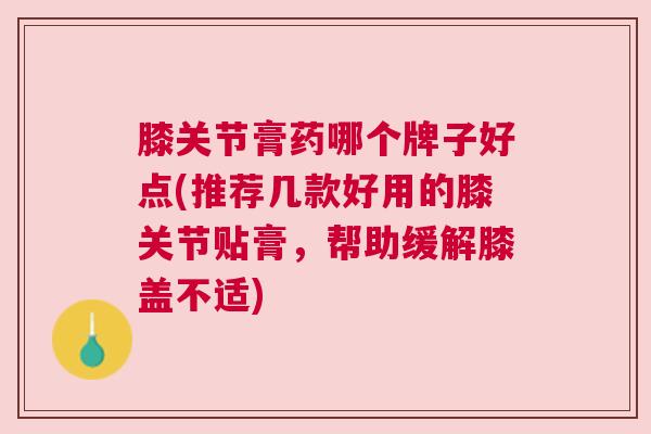 膝关节膏药哪个牌子好点(推荐几款好用的膝关节贴膏,帮助缓解膝盖不适)