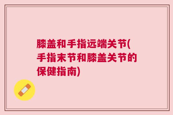 膝盖和手指远端关节(手指末节和膝盖关节的保健指南)