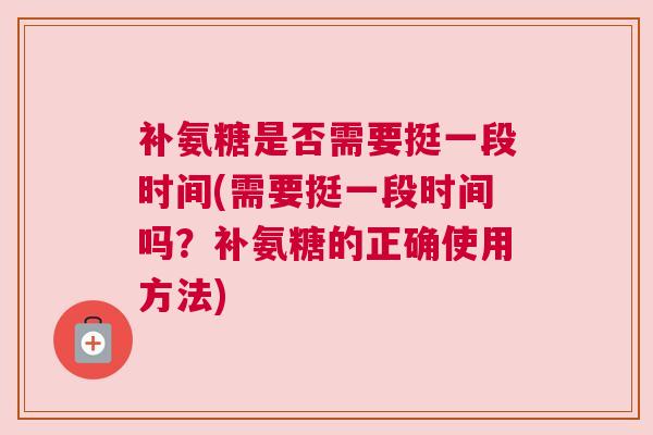 补氨糖是否需要挺一段时间(需要挺一段时间吗?补氨糖的正确使用方法) 补氨糖是否需要挺一段时间(需要挺一段时间吗?补氨糖的正确使用方法)