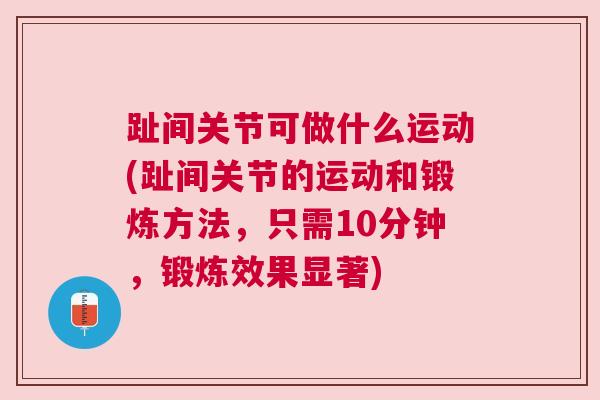 趾间关节可做什么运动(趾间关节的运动和锻炼方法，只需10分钟，锻炼效果显著)