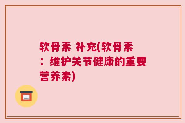 软骨素 补充(软骨素:维护关节健康的重要营养素)