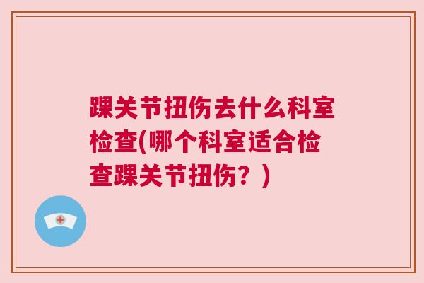 踝关节扭伤去什么科室检查(哪个科室适合检查踝关节扭伤？)