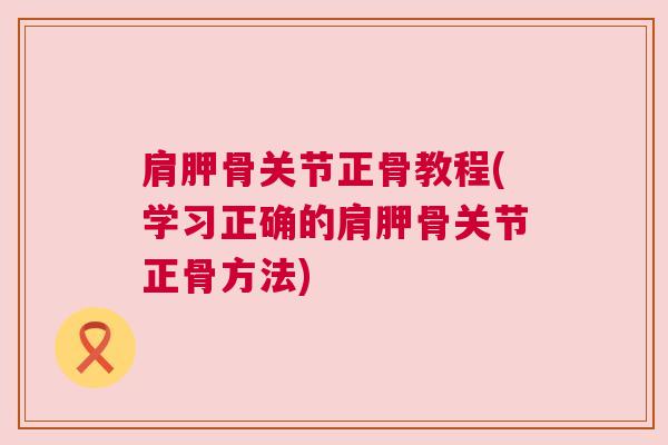 肩胛骨关节正骨教程(学习正确的肩胛骨关节正骨方法)