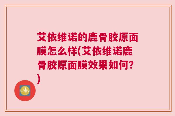 艾依维诺的鹿骨胶原面膜怎么样(艾依维诺鹿骨胶原面膜效果如何?)