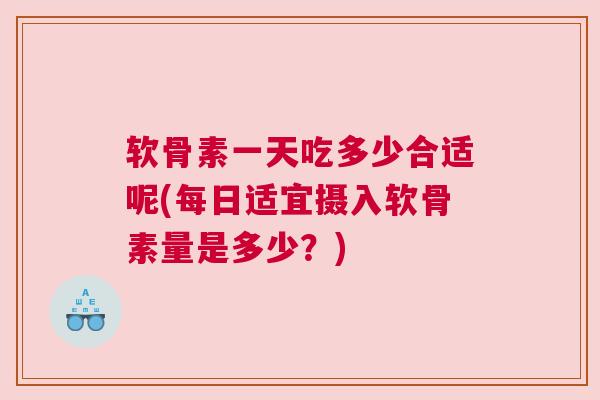 软骨素一天吃多少合适呢(每日适宜摄入软骨素量是多少?)