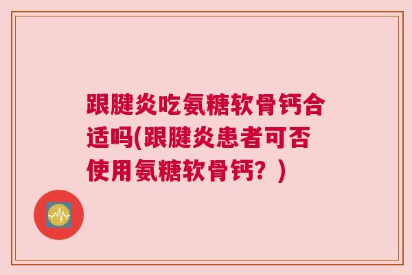 跟腱炎吃氨糖软骨钙合适吗(跟腱炎患者可否使用氨糖软骨钙？)