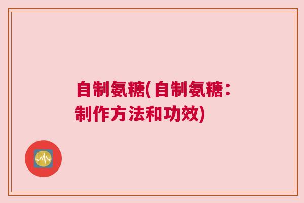 自制氨糖(自制氨糖:制作方法和功效)