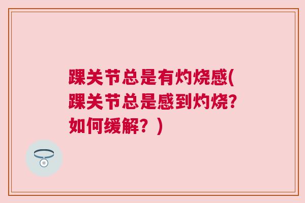 踝关节总是有灼烧感(踝关节总是感到灼烧?如何缓解?) 踝关节总是有灼烧感(踝关节总是感到灼烧?如何缓解?)