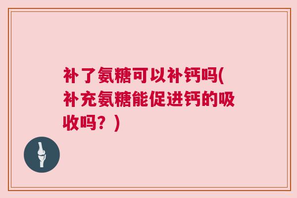 补了氨糖可以补钙吗(补充氨糖能促进钙的吸收吗?) 补了氨糖可以补钙吗(补充氨糖能促进钙的吸收吗?)