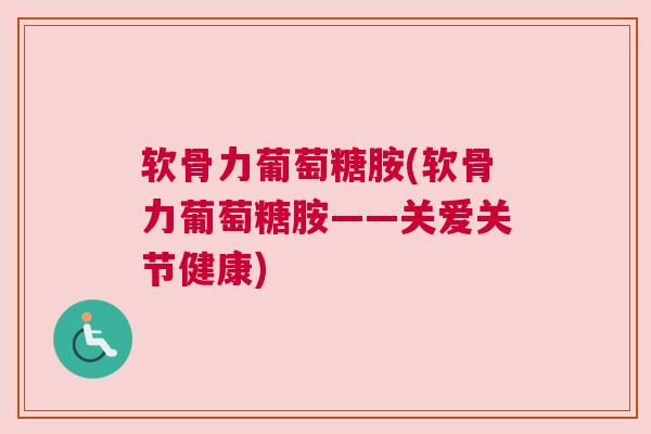 软骨力葡萄糖胺(软骨力葡萄糖胺——关爱关节健康)