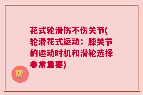 花式轮滑伤不伤关节(轮滑花式运动:膝关节的运动时机和滑轮选择非常重要) 花式轮滑伤不伤关节(轮滑花式运动:膝关节的运动时机和滑轮选择非常重要)