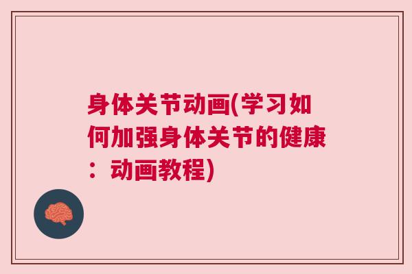 身体关节动画(学习如何加强身体关节的健康:动画教程)