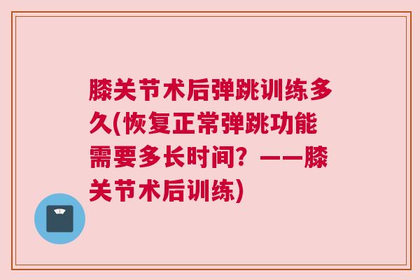 膝关节术后弹跳训练多久(恢复正常弹跳功能需要多长时间?——膝关节术后训练)