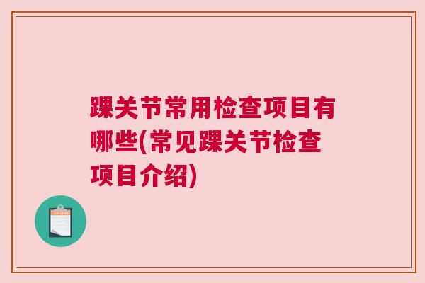 踝关节常用检查项目有哪些(常见踝关节检查项目介绍)