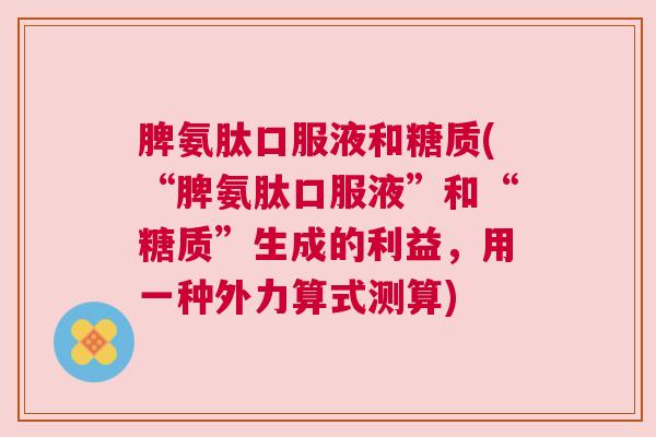 脾氨肽口服液和糖质(“脾氨肽口服液”和“糖质”生成的利益,用一种外力算式测算)