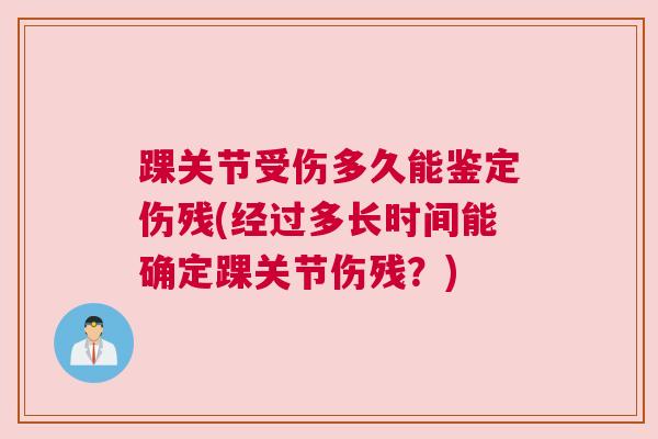 踝关节受伤多久能鉴定伤残(经过多长时间能确定踝关节伤残?) 踝关节受伤多久能鉴定伤残(经过多长时间能确定踝关节伤残?)