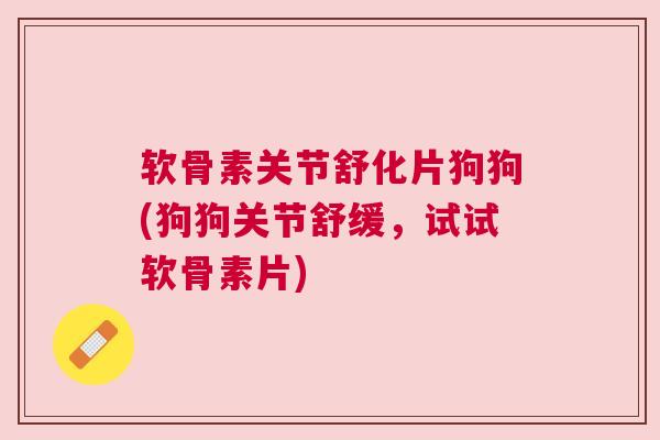 软骨素关节舒化片狗狗(狗狗关节舒缓，试试软骨素片)