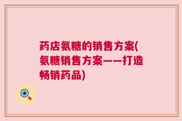 药店氨糖的销售方案(氨糖销售方案——打造畅销药品)