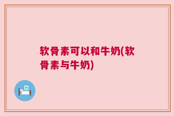 软骨素可以和牛奶(软骨素与牛奶)